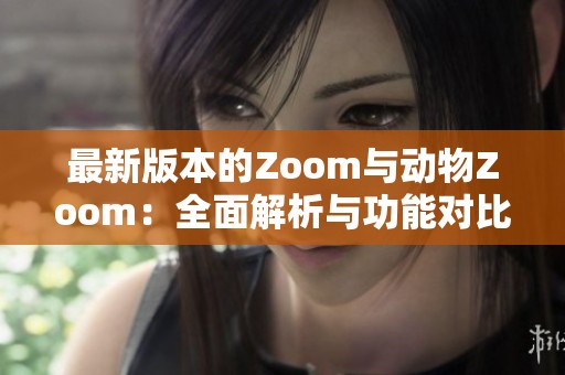 最新版本的Zoom与动物Zoom：全面解析与功能对比