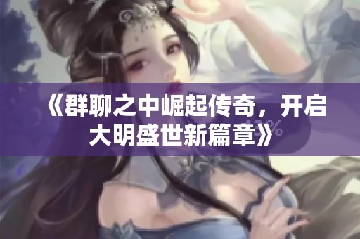 《群聊之中崛起传奇，开启大明盛世新篇章》