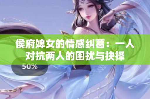 侯府婢女的情感纠葛：一人对抗两人的困扰与抉择