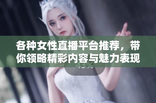 各种女性直播平台推荐，带你领略精彩内容与魅力表现