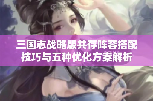 三国志战略版共存阵容搭配技巧与五种优化方案解析