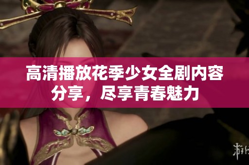 高清播放花季少女全剧内容分享，尽享青春魅力