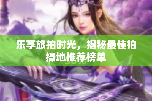 乐享旅拍时光，揭秘最佳拍摄地推荐榜单