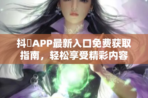 抖抈APP最新入口免费获取指南，轻松享受精彩内容