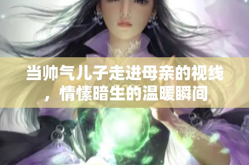 当帅气儿子走进母亲的视线，情愫暗生的温暖瞬间