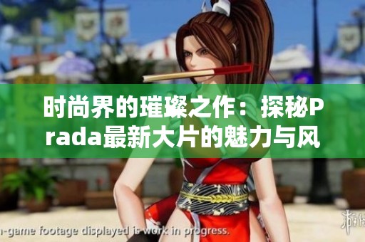 时尚界的璀璨之作：探秘Prada最新大片的魅力与风采