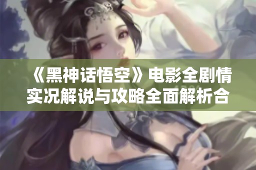 《黑神话悟空》电影全剧情实况解说与攻略全面解析合集