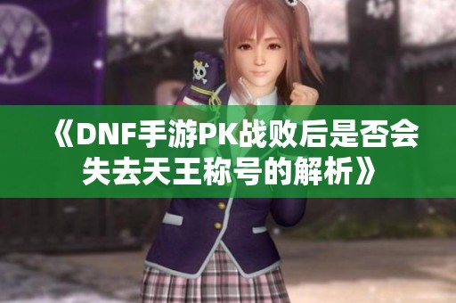 《DNF手游PK战败后是否会失去天王称号的解析》