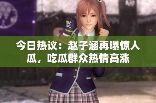 今日热议：赵子涵再曝惊人瓜，吃瓜群众热情高涨