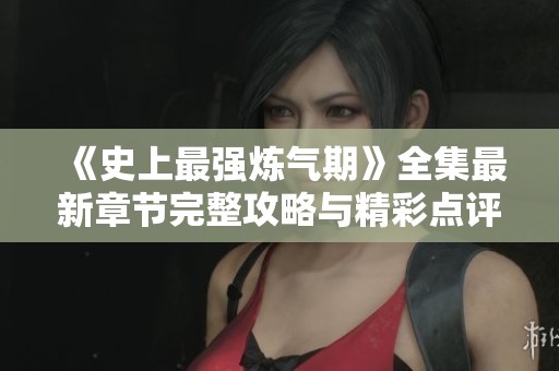 《史上最强炼气期》全集最新章节完整攻略与精彩点评