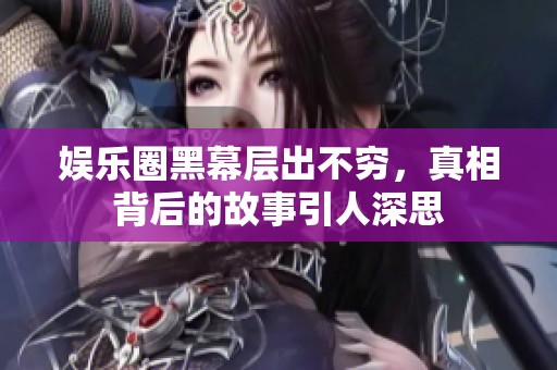 娱乐圈黑幕层出不穷，真相背后的故事引人深思