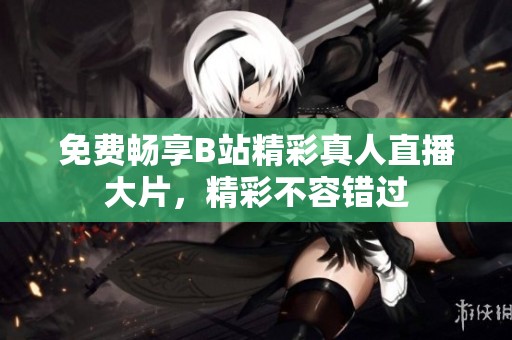 免费畅享B站精彩真人直播大片，精彩不容错过