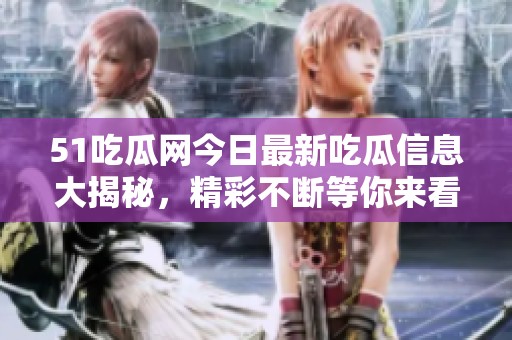 51吃瓜网今日最新吃瓜信息大揭秘，精彩不断等你来看！