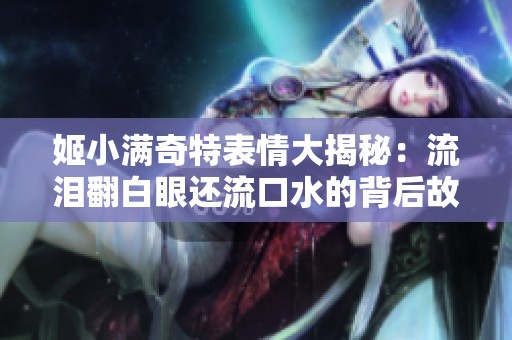姬小满奇特表情大揭秘：流泪翻白眼还流口水的背后故事