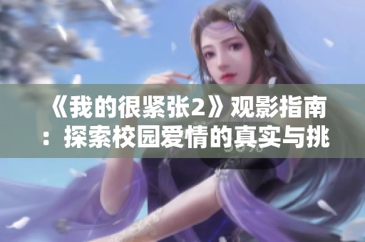 《我的很紧张2》观影指南：探索校园爱情的真实与挑战