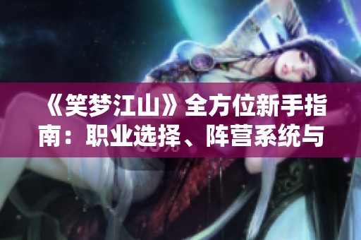 《笑梦江山》全方位新手指南：职业选择、阵营系统与战斗策略详解