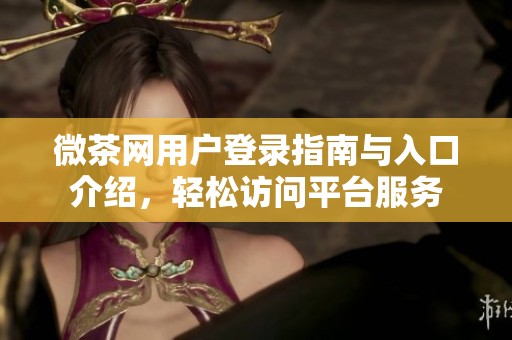 微茶网用户登录指南与入口介绍，轻松访问平台服务