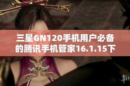 三星GN120手机用户必备的腾讯手机管家16.1.15下载指南