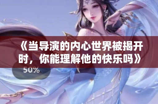 《当导演的内心世界被揭开时，你能理解他的快乐吗》
