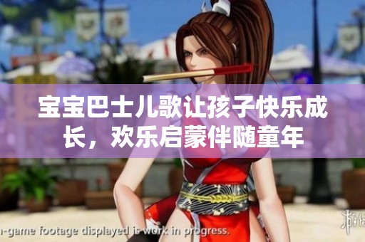 宝宝巴士儿歌让孩子快乐成长，欢乐启蒙伴随童年