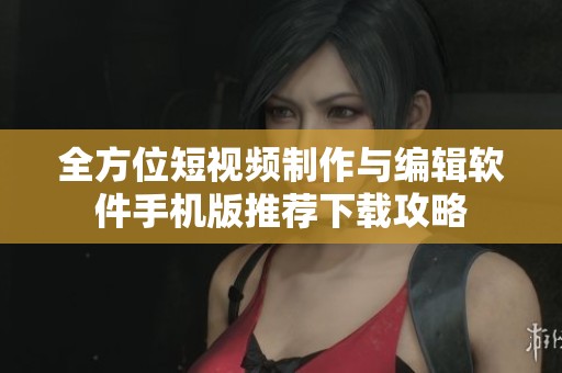 全方位短视频制作与编辑软件手机版推荐下载攻略