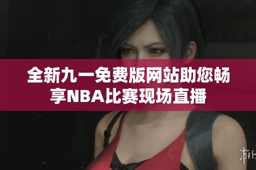 全新九一免费版网站助您畅享NBA比赛现场直播
