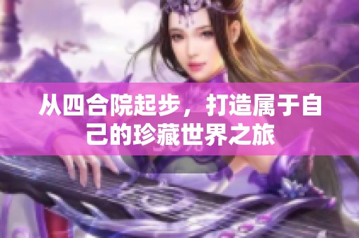 从四合院起步，打造属于自己的珍藏世界之旅