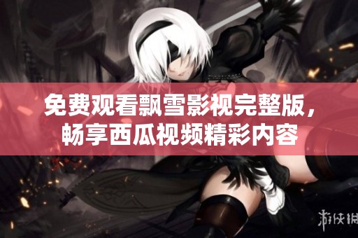 免费观看飘雪影视完整版，畅享西瓜视频精彩内容