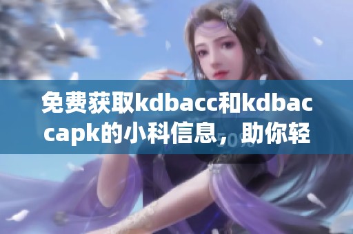 免费获取kdbacc和kdbaccapk的小科信息，助你轻松上手
