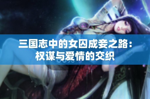 三国志中的女囚成妾之路：权谋与爱情的交织
