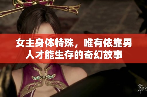 女主身体特殊，唯有依靠男人才能生存的奇幻故事