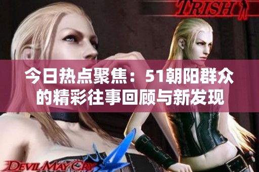 今日热点聚焦：51朝阳群众的精彩往事回顾与新发现