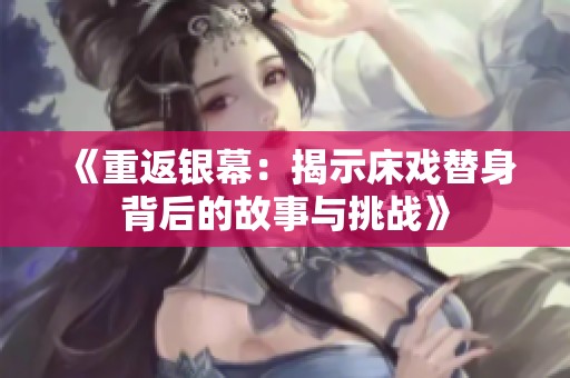 《重返银幕：揭示床戏替身背后的故事与挑战》
