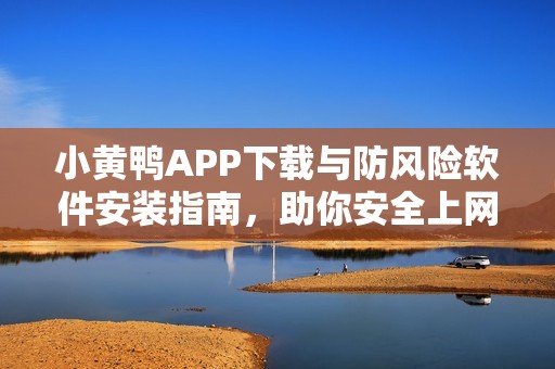 小黄鸭APP下载与防风险软件安装指南，助你安全上网