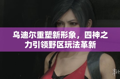 乌迪尔重塑新形象，四神之力引领野区玩法革新