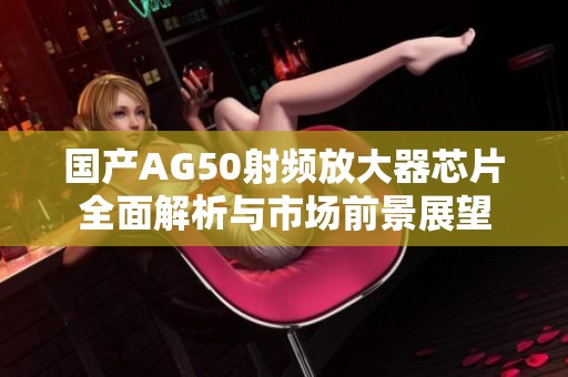 国产AG50射频放大器芯片全面解析与市场前景展望