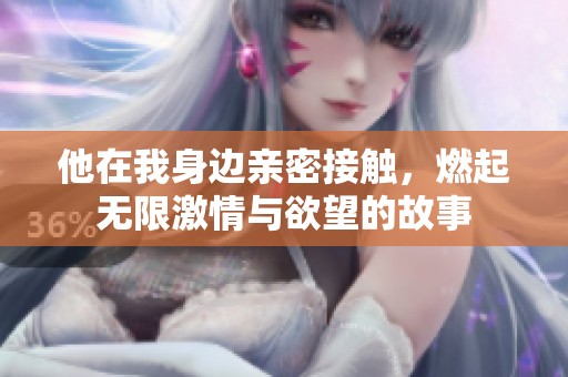 他在我身边亲密接触，燃起无限激情与欲望的故事