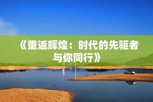 《重返辉煌：时代的先驱者与你同行》