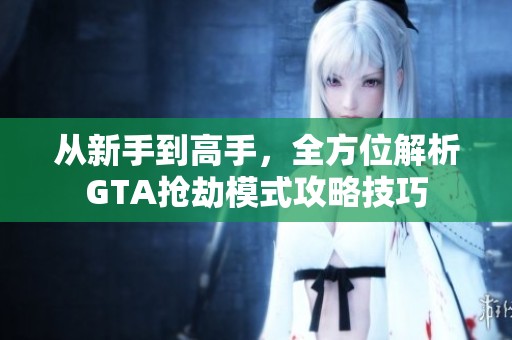 从新手到高手，全方位解析GTA抢劫模式攻略技巧