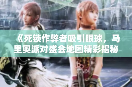《死锁作弊者吸引眼球，马里奥派对盛会地图精彩揭秘》