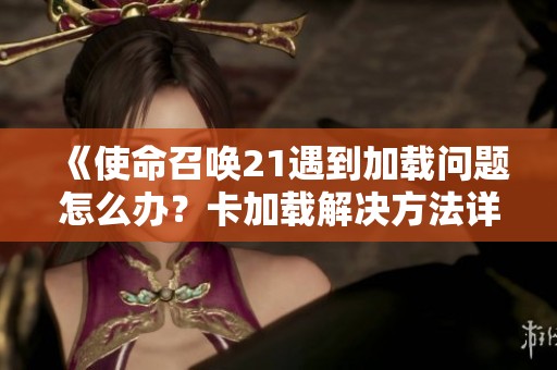 《使命召唤21遇到加载问题怎么办？卡加载解决方法详解》