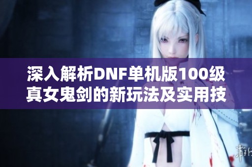 深入解析DNF单机版100级真女鬼剑的新玩法及实用技巧分享