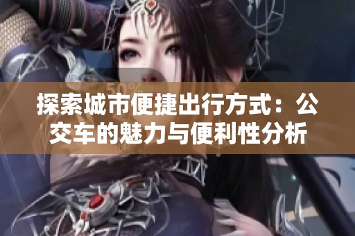 探索城市便捷出行方式：公交车的魅力与便利性分析