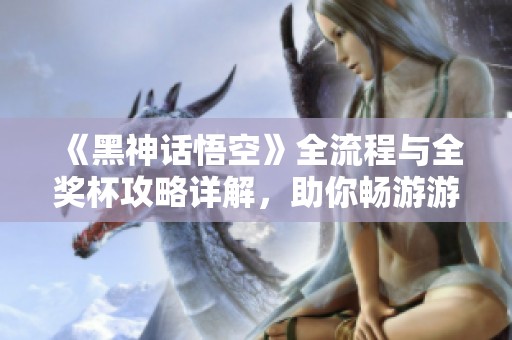 《黑神话悟空》全流程与全奖杯攻略详解，助你畅游游戏世界