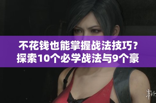 不花钱也能掌握战法技巧？探索10个必学战法与9个豪华玩法