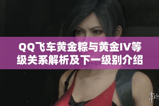 QQ飞车黄金粽与黄金IV等级关系解析及下一级别介绍