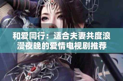 和爱同行：适合夫妻共度浪漫夜晚的爱情电视剧推荐
