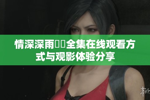 情深深雨濛濛全集在线观看方式与观影体验分享