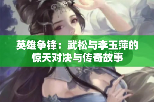 英雄争锋：武松与李玉萍的惊天对决与传奇故事