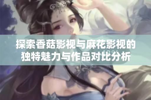 探索香菇影视与麻花影视的独特魅力与作品对比分析
